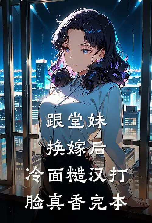 跟堂妹换嫁后，冷面糙汉打脸真香完本