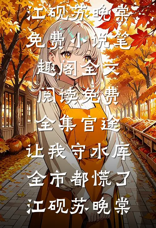 官途：让我守水库，全市都慌了江砚苏晚棠免费小说笔趣阁_全文阅读免费全集官途：让我守水库，全市都慌了(江砚苏晚棠)