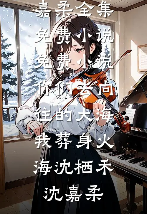 你们去向往的大海，我葬身火海沈栖禾沈嘉柔全集免费小说_免费小说你们去向往的大海，我葬身火海(沈栖禾沈嘉柔)