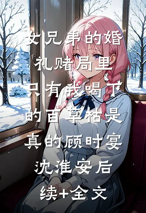 女兄弟的婚礼赌局里，只有我喝下的百草枯是真的顾时宴沈淮安后续+全文