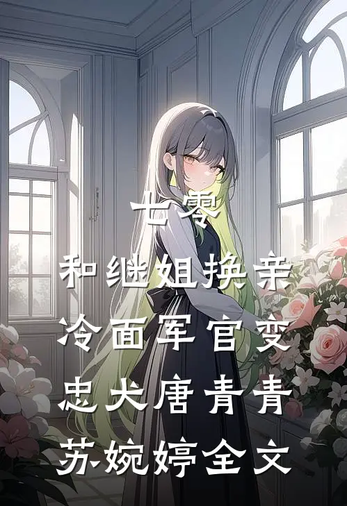 七零：和继姐换亲冷面军官变忠犬唐青青苏婉婷全文
