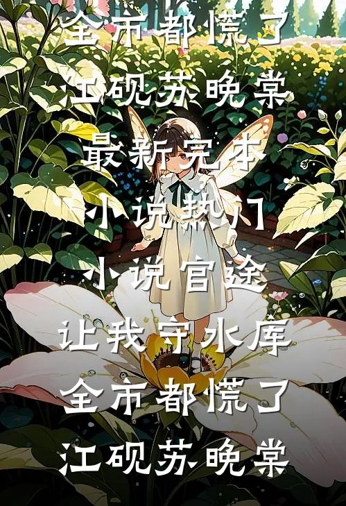官途：让我守水库，全市都慌了(江砚苏晚棠)最新完本小说_热门小说官途：让我守水库，全市都慌了江砚苏晚棠