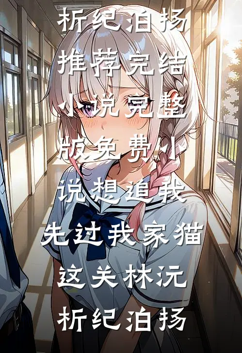 想追我，先过我家猫这关(林沅析纪泊扬)推荐完结小说_完整版免费小说想追我，先过我家猫这关林沅析纪泊扬