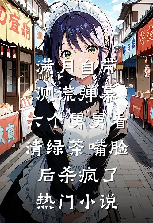 满月自带测谎弹幕，六个舅舅看清绿茶嘴脸后杀疯了热门小说