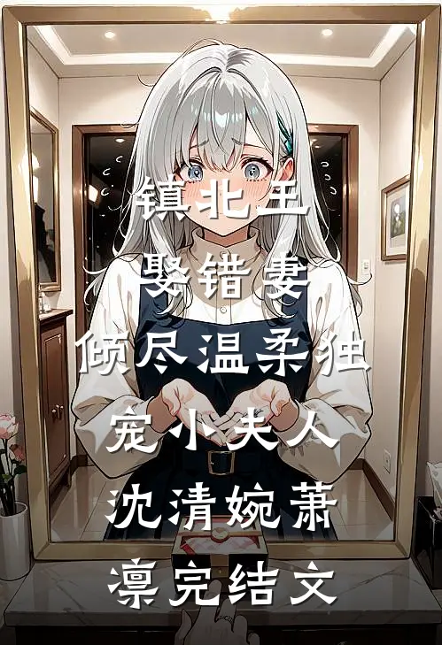 镇北王娶错妻，倾尽温柔独宠小夫人沈清婉萧凛完结文
