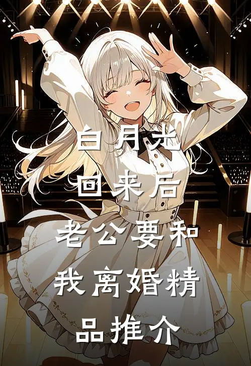 白月光回来后，老公要和我离婚精品推介