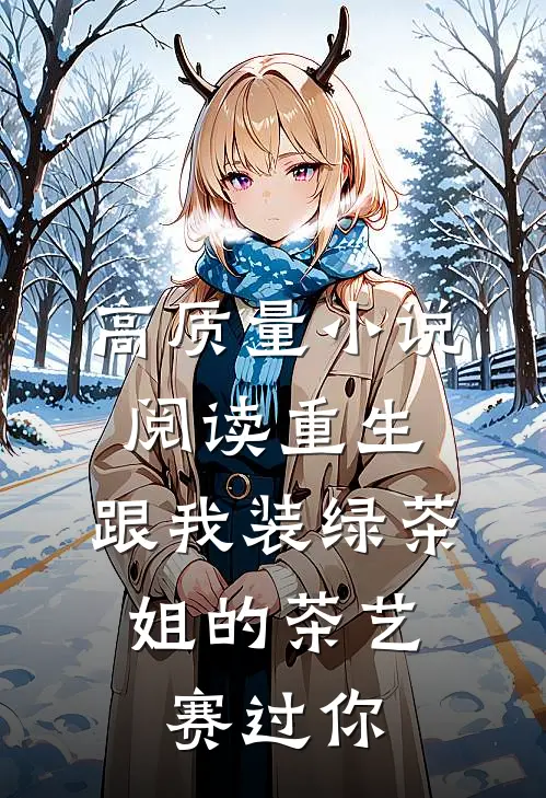 高质量小说阅读重生：跟我装绿茶，姐的茶艺赛过你