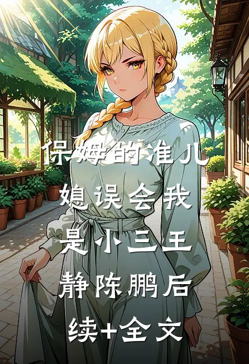 保姆的准儿媳误会我是小三王静陈鹏后续+全文