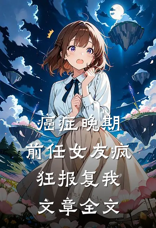 癌症晚期，前任女友疯狂报复我文章全文