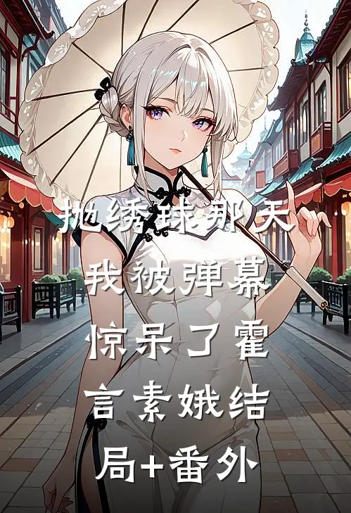 抛绣球那天，我被弹幕惊呆了霍言素娥结局+番外