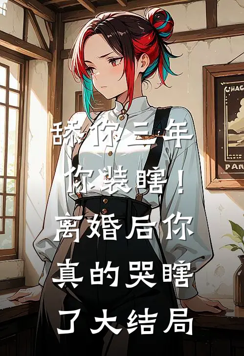 舔你三年你装瞎！离婚后你真的哭瞎了大结局