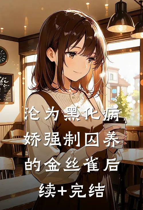 沦为黑化病娇强制囚养的金丝雀后续+完结