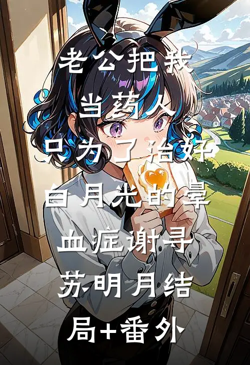 老公把我当药人，只为了治好白月光的晕血症谢寻苏明月结局+番外