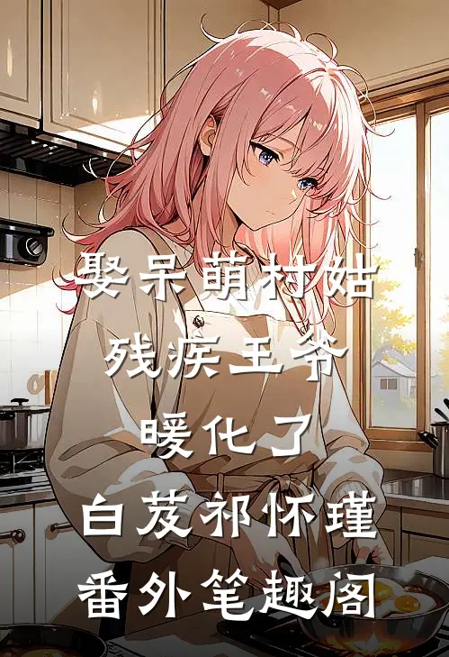 娶呆萌村姑，残疾王爷暖化了：白芨祁怀瑾番外笔趣阁