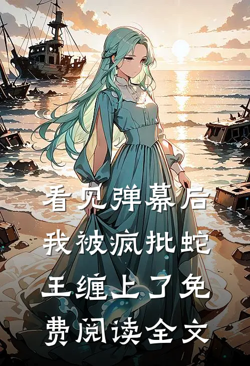 看见弹幕后，我被疯批蛇王缠上了免费阅读全文
