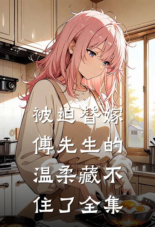 被迫替嫁：傅先生的温柔藏不住了全集