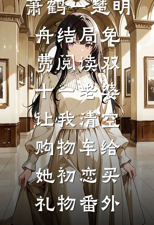 萧鹤一楚明舟结局免费阅读双十一老婆让我清空购物车给她初恋买礼物番外