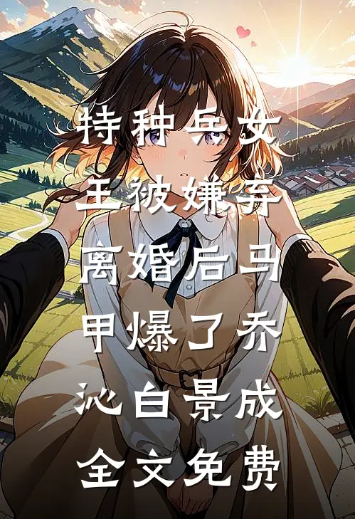特种兵女王被嫌弃，离婚后马甲爆了乔沁白景成全文免费