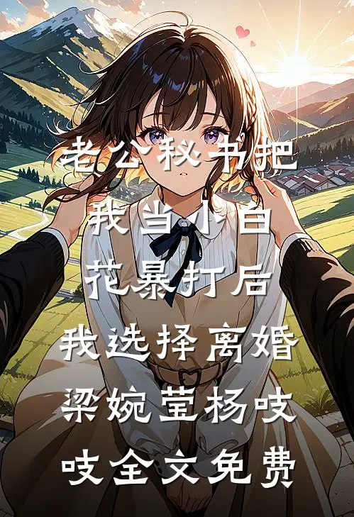 老公秘书把我当小白花暴打后，我选择离婚梁婉莹杨吱吱全文免费