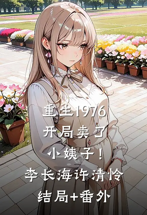 重生1976：开局卖了小姨子！李长海许清怜结局+番外
