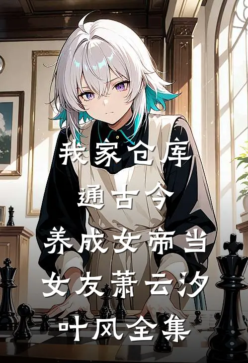 我家仓库通古今：养成女帝当女友萧云汐叶风 全集
