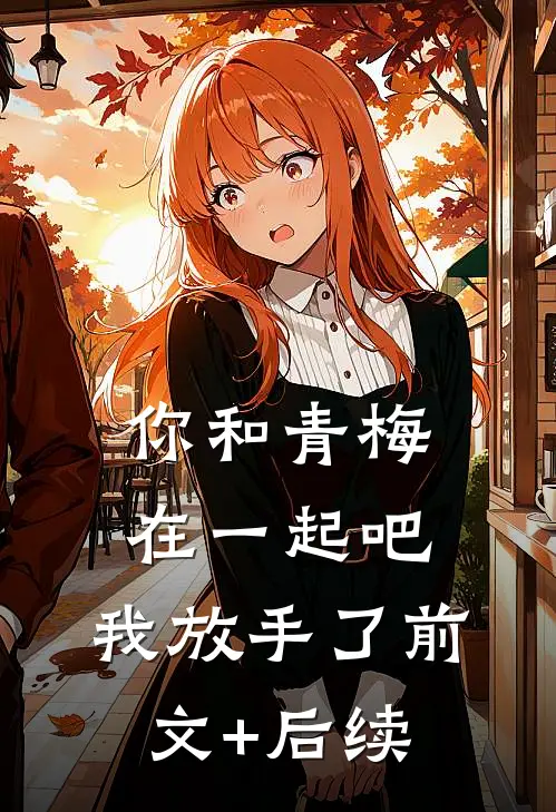 你和青梅在一起吧，我放手了前文+后续