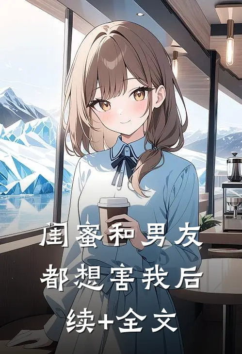 闺蜜和男友都想害我后续+全文