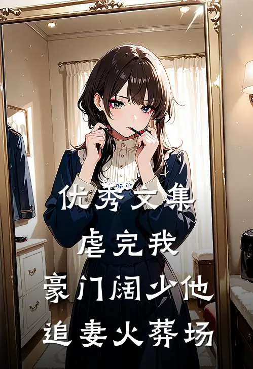 优秀文集虐完我，豪门阔少他追妻火葬场