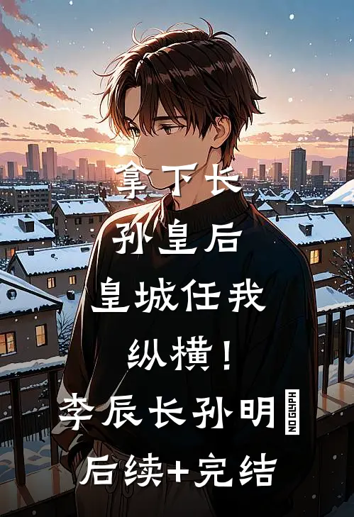 拿下长孙皇后，皇城任我纵横！李辰长孙明玥后续+完结