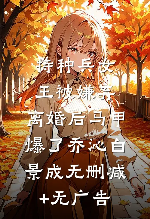 特种兵女王被嫌弃，离婚后马甲爆了乔沁白景成无删减+无广告