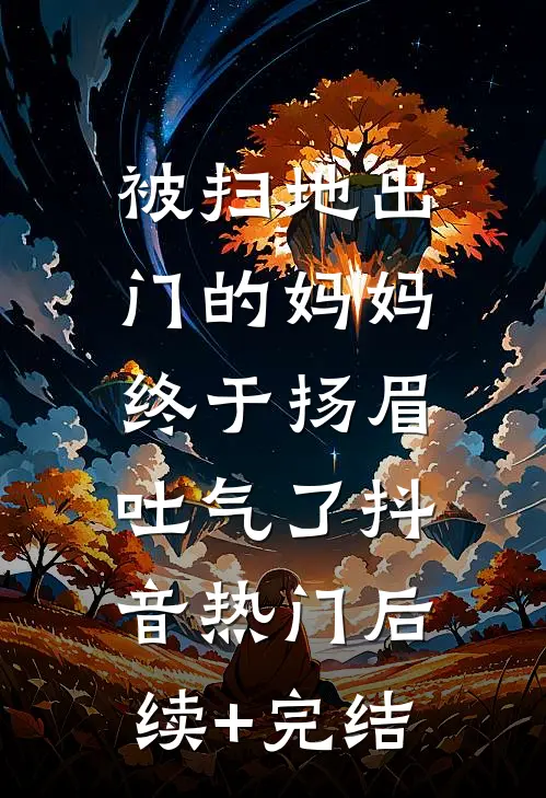 被扫地出门的妈妈，终于扬眉吐气了抖音热门后续+完结