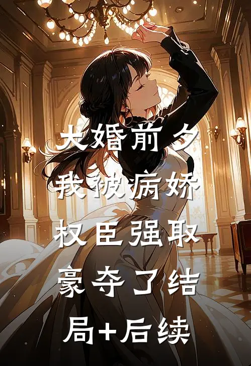 大婚前夕，我被病娇权臣强取豪夺了结局+后续
