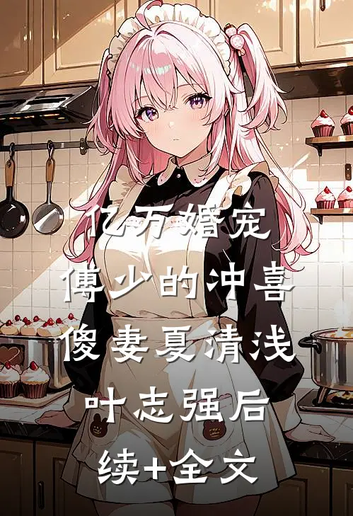 亿万婚宠：傅少的冲喜傻妻夏清浅叶志强后续+全文