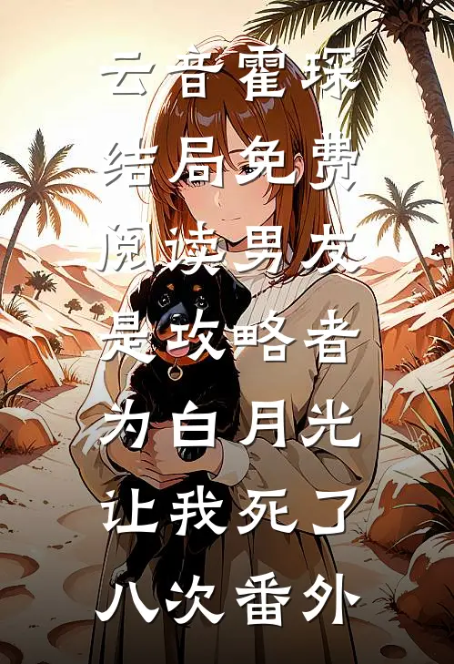 云音霍琛结局免费阅读男友是攻略者，为白月光让我死了八次番外