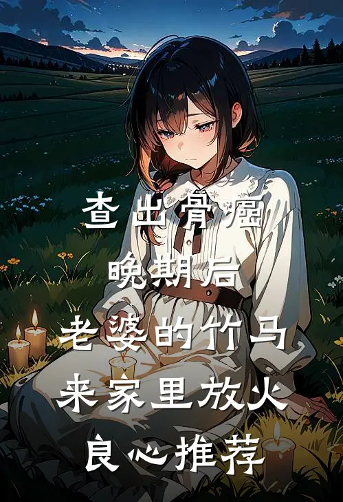 查出骨癌晚期后，老婆的竹马来家里放火良心推荐