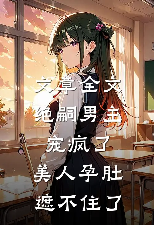 文章全文绝嗣男主宠疯了，美人孕肚遮不住了