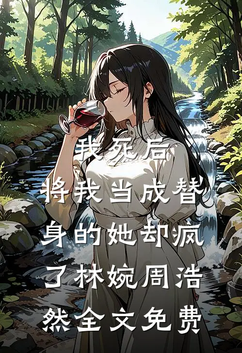 我死后，将我当成替身的她却疯了林婉周浩然全文免费