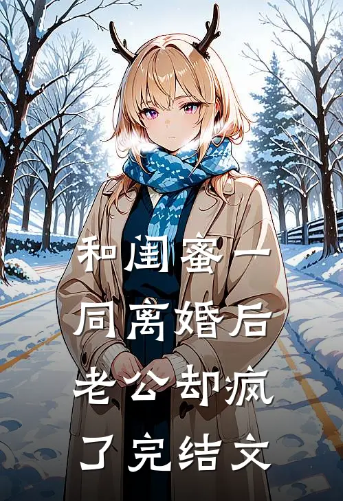 和闺蜜一同离婚后老公却疯了完结文