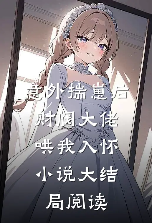 意外揣崽后，财阀大佬哄我入怀小说大结局阅读