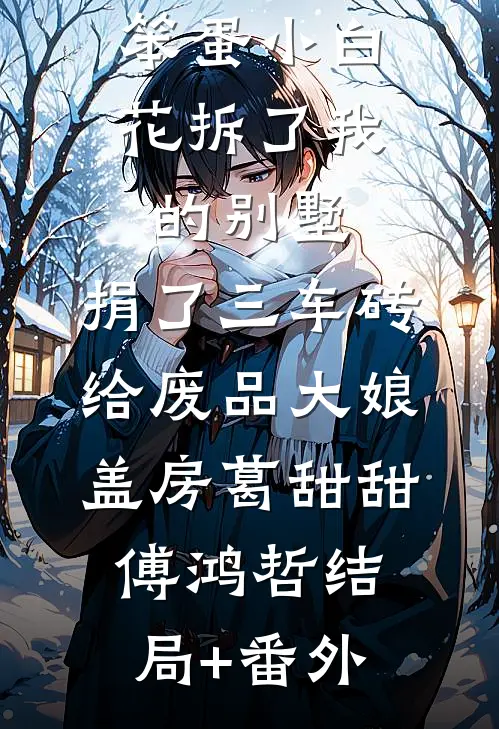笨蛋小白花拆了我的别墅，捐了三车砖给废品大娘盖房葛甜甜傅鸿哲结局+番外