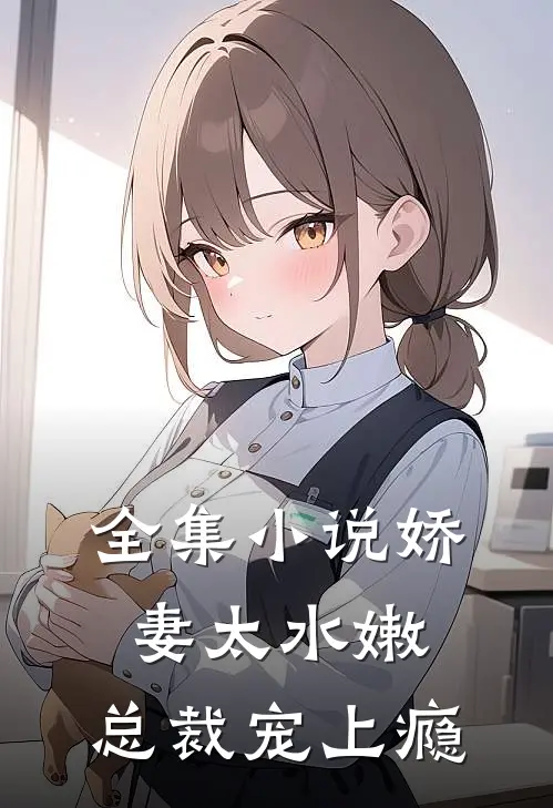 全集小说娇妻太水嫩，总裁宠上瘾