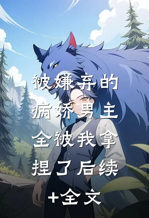 被嫌弃的病娇男主，全被我拿捏了后续+全文