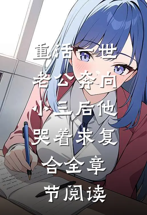 重活一世，老公奔向小三后他哭着求复合全章节阅读
