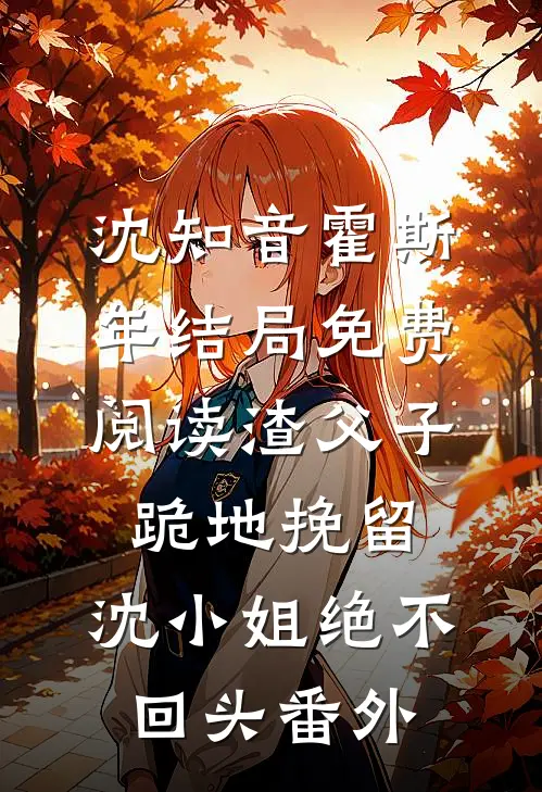 沈知音霍斯年结局免费阅读渣父子跪地挽留，沈小姐绝不回头番外
