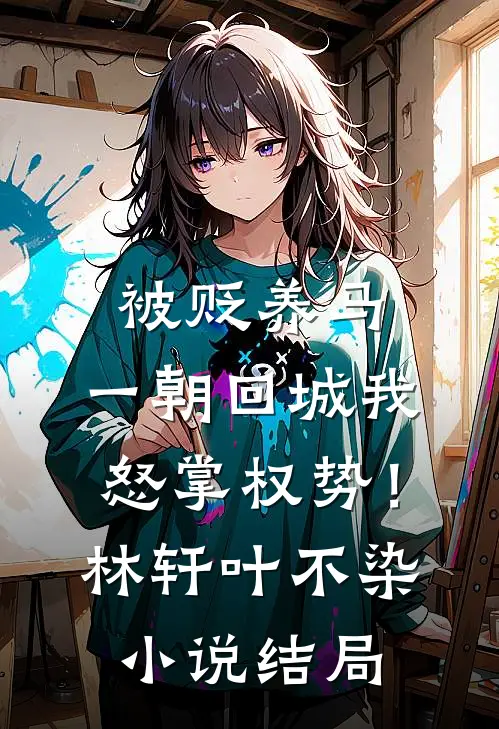 被贬养马，一朝回城我怒掌权势！林轩叶不染小说结局