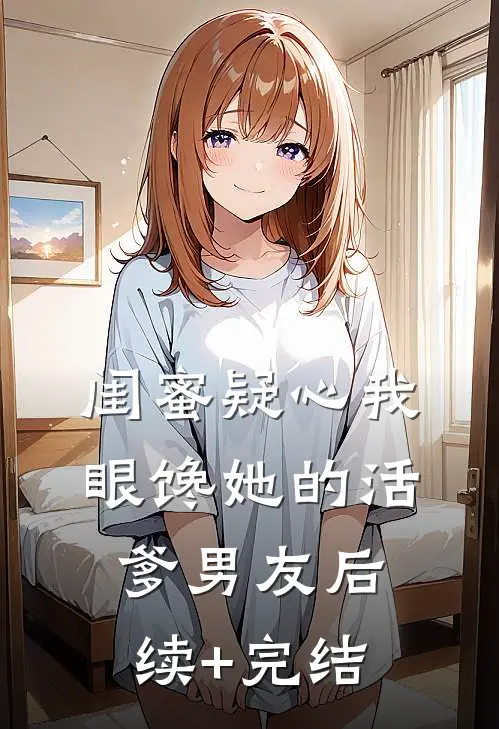 闺蜜疑心我眼馋她的活爹男友后续+完结