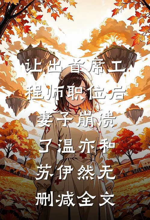 让出首席工程师职位后妻子崩溃了温亦和苏伊然无删减全文