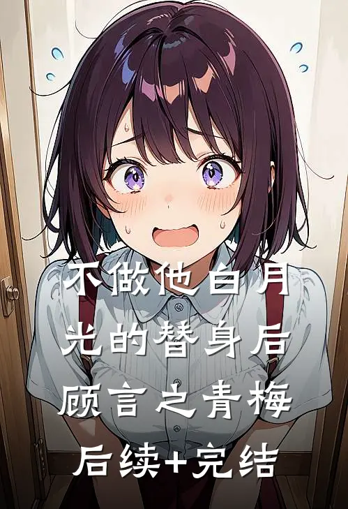 不做他白月光的替身后顾言之青梅后续+完结