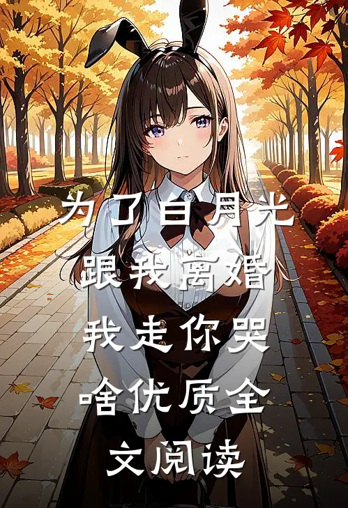 为了白月光跟我离婚，我走你哭啥优质全文阅读