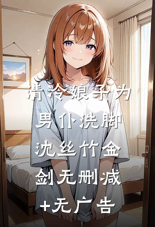 清冷娘子为男仆洗脚沈丝竹金剑无删减+无广告